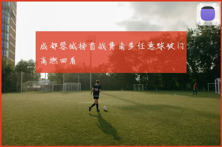 成都蓉城榜首战费南多任意球破门高燃回看