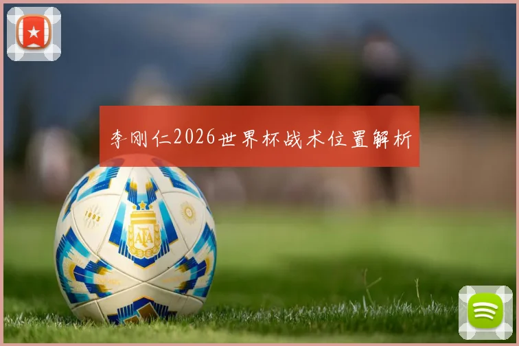 李刚仁2026世界杯战术位置解析