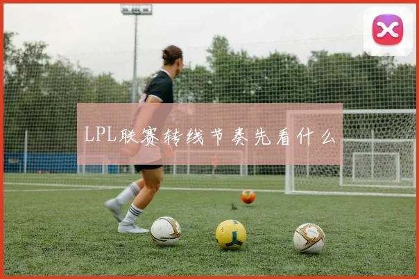 LPL联赛转线节奏先看什么
