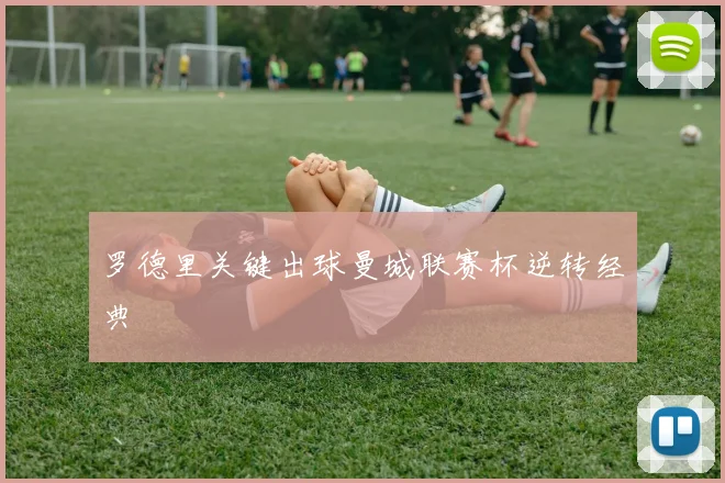 罗德里关键出球曼城联赛杯逆转经典