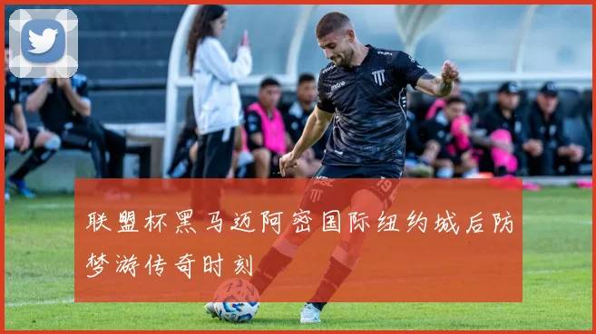 联盟杯黑马迈阿密国际纽约城后防梦游传奇时刻