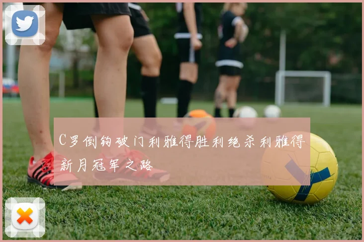 C罗倒钩破门利雅得胜利绝杀利雅得新月冠军之路