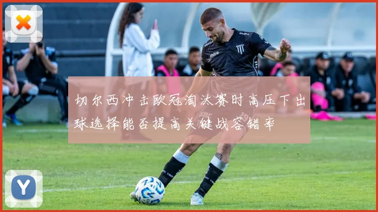 切尔西冲击欧冠淘汰赛时高压下出球选择能否提高关键战容错率
