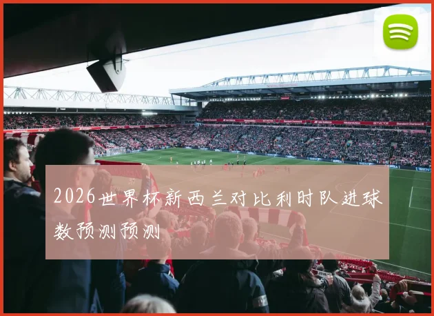 2026世界杯新西兰对比利时队进球数预测预测