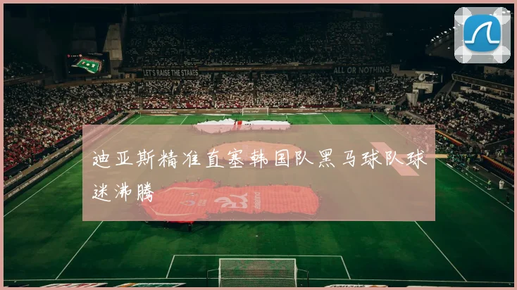 迪亚斯精准直塞韩国队黑马球队球迷沸腾