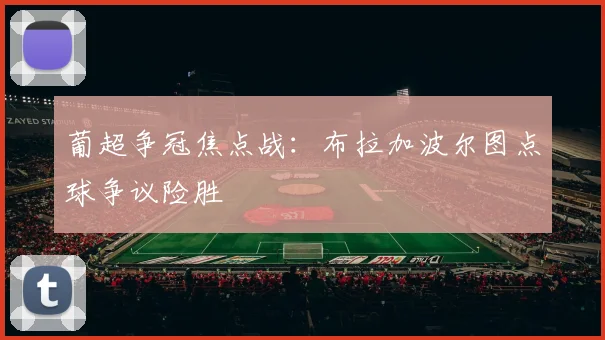 葡超争冠焦点战：布拉加波尔图点球争议险胜