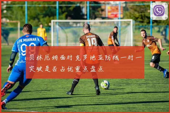 贝林厄姆面对克罗地亚防线一对一突破是否占优重点盘点