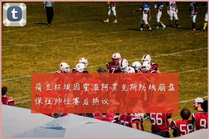 荷兰杯埃因霍温阿贾克斯防线崩盘保住帅位赛后热议