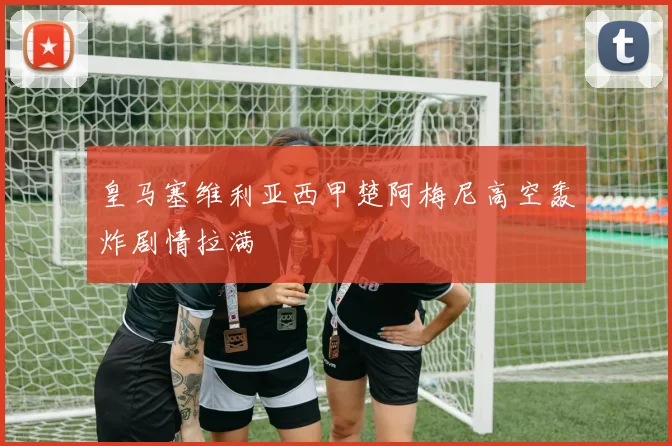 皇马塞维利亚西甲楚阿梅尼高空轰炸剧情拉满