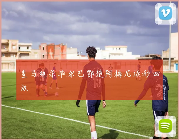 皇马绝杀毕尔巴鄂楚阿梅尼读秒回放