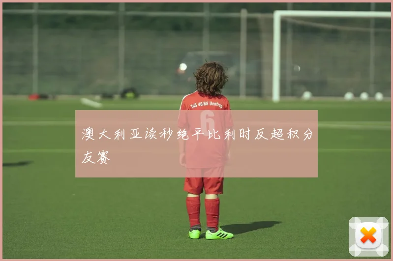 澳大利亚读秒绝平比利时反超积分友赛