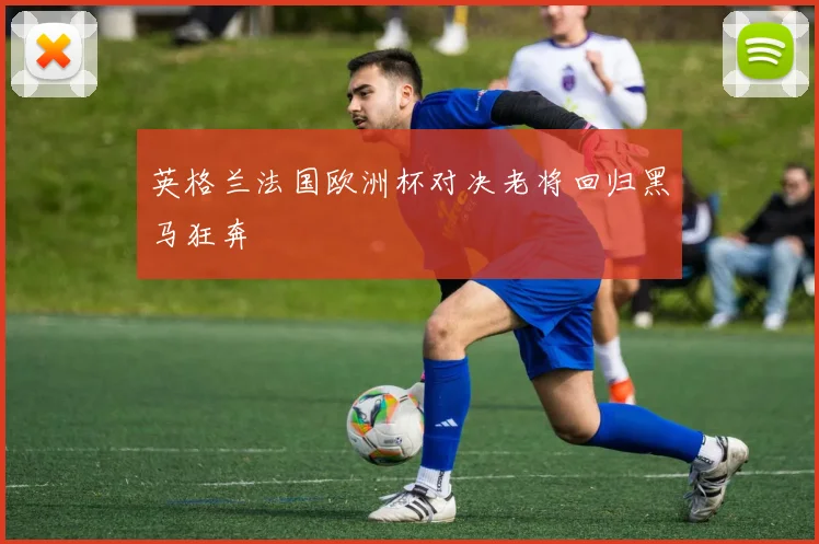 英格兰法国欧洲杯对决老将回归黑马狂奔