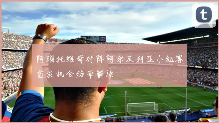 阿瑙托维奇对阵阿尔及利亚小组赛首发机会赔率解读