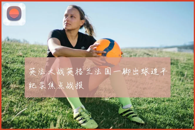 英法大战英格兰法国一脚出球追平纪录焦点战报
