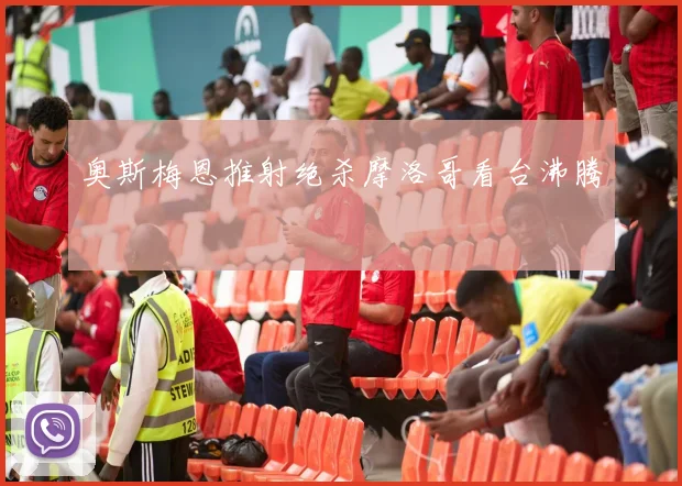 奥斯梅恩推射绝杀摩洛哥看台沸腾