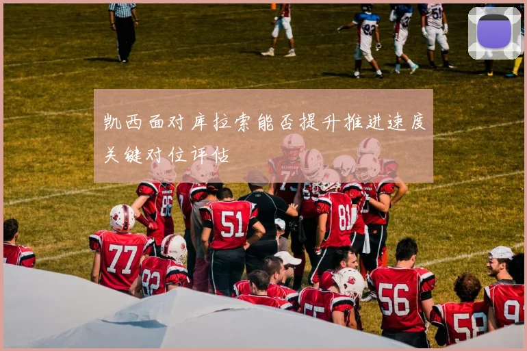 凯西面对库拉索能否提升推进速度关键对位评估