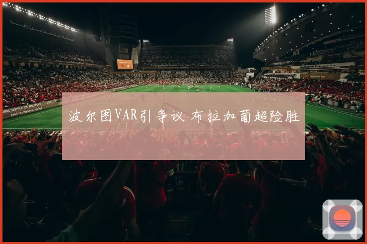 波尔图VAR引争议 布拉加葡超险胜